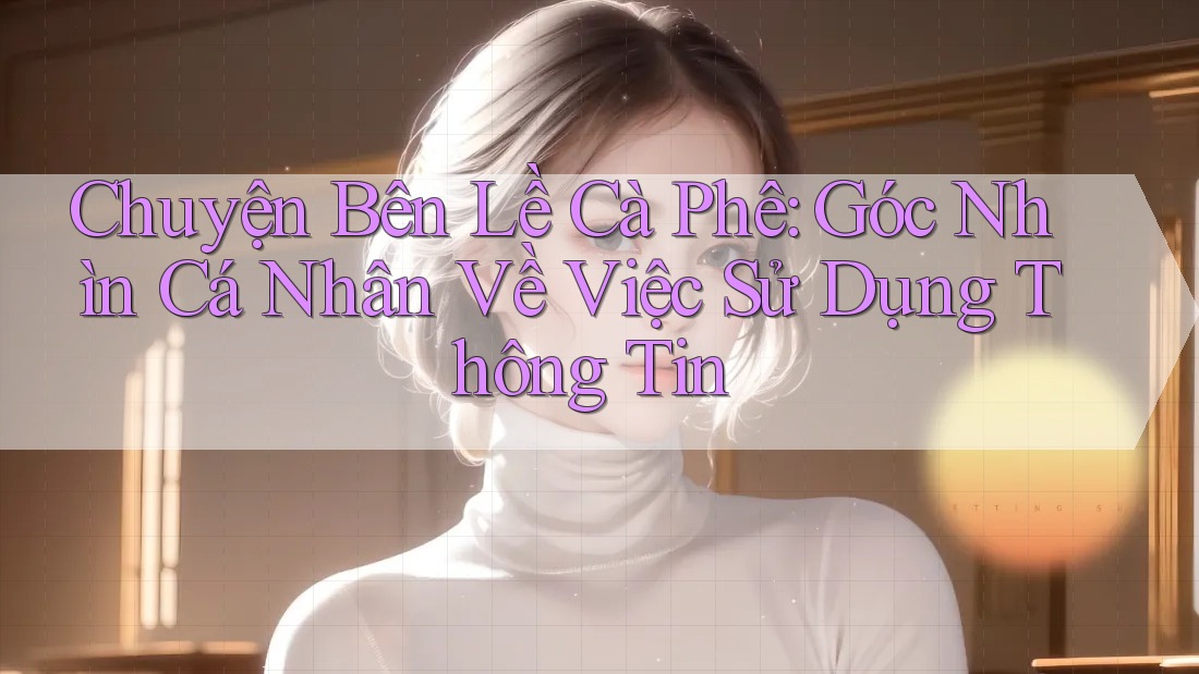 Chuyện Bên Lề Cà Phê: Góc Nhìn Cá Nhân Về Việc Sử Dụng Thông Tin