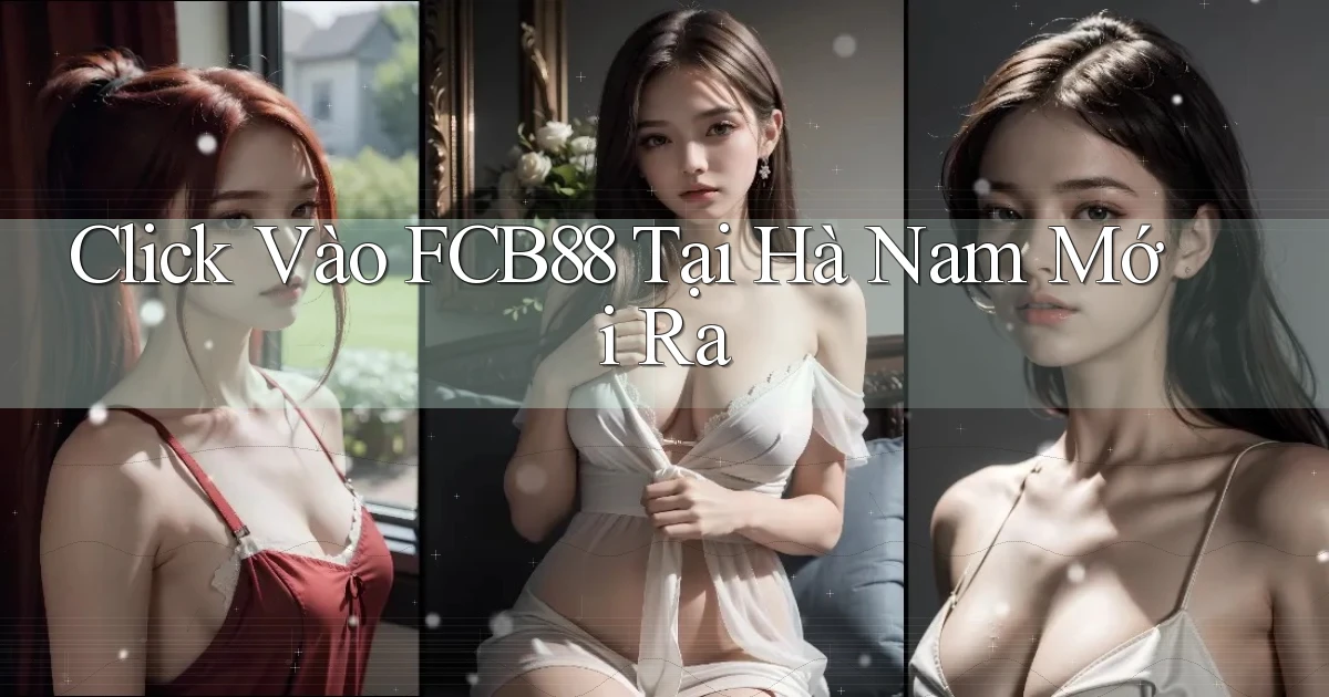 click vào fcb88 tại Hà Nam mới ra