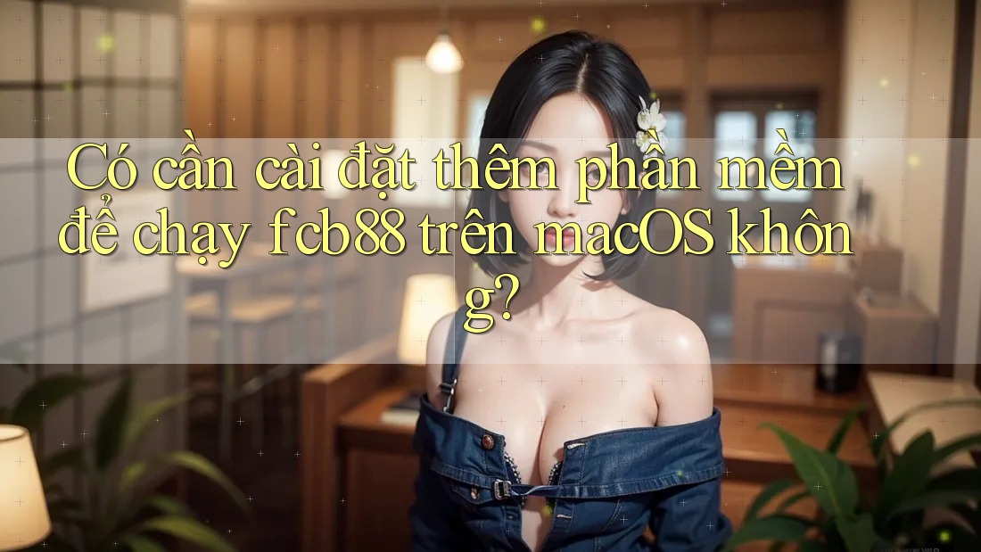 Có cần cài đặt thêm phần mềm để chạy fcb88 trên macOS không?