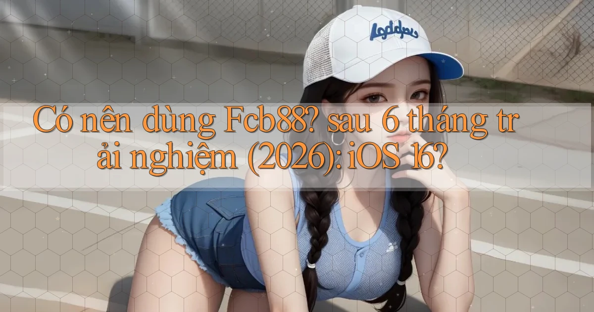 Có nên dùng Fcb88 sau 6 tháng trải nghiệm (2026) iOS 16