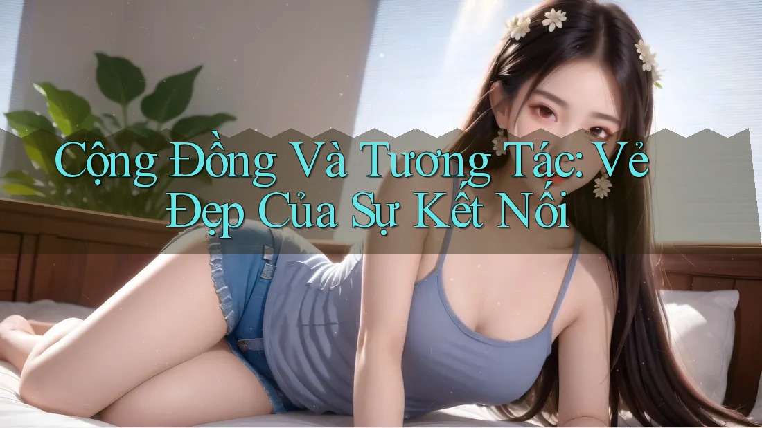Cộng Đồng Và Tương Tác: Vẻ Đẹp Của Sự Kết Nối Cộng Đồng Và Tương Tác: Vẻ Đẹp Của Sự Kết Nối