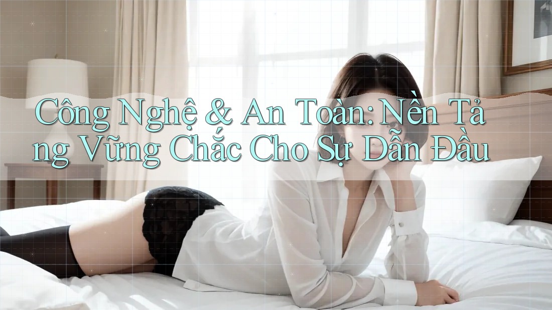Công Nghệ & An Toàn: Nền Tảng Vững Chắc Cho Sự Dẫn Đầu Công Nghệ & An Toàn: Nền Tảng Vững Chắc Cho Sự Dẫn Đầu