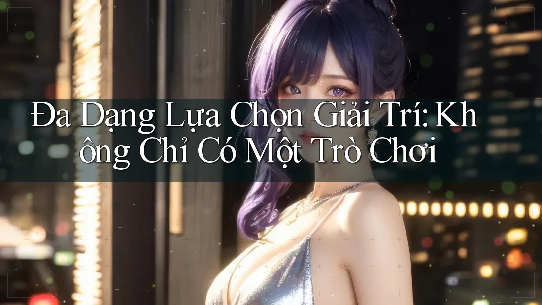 Đa Dạng Lựa Chọn Giải Trí: Không Chỉ Có Một Trò Chơi