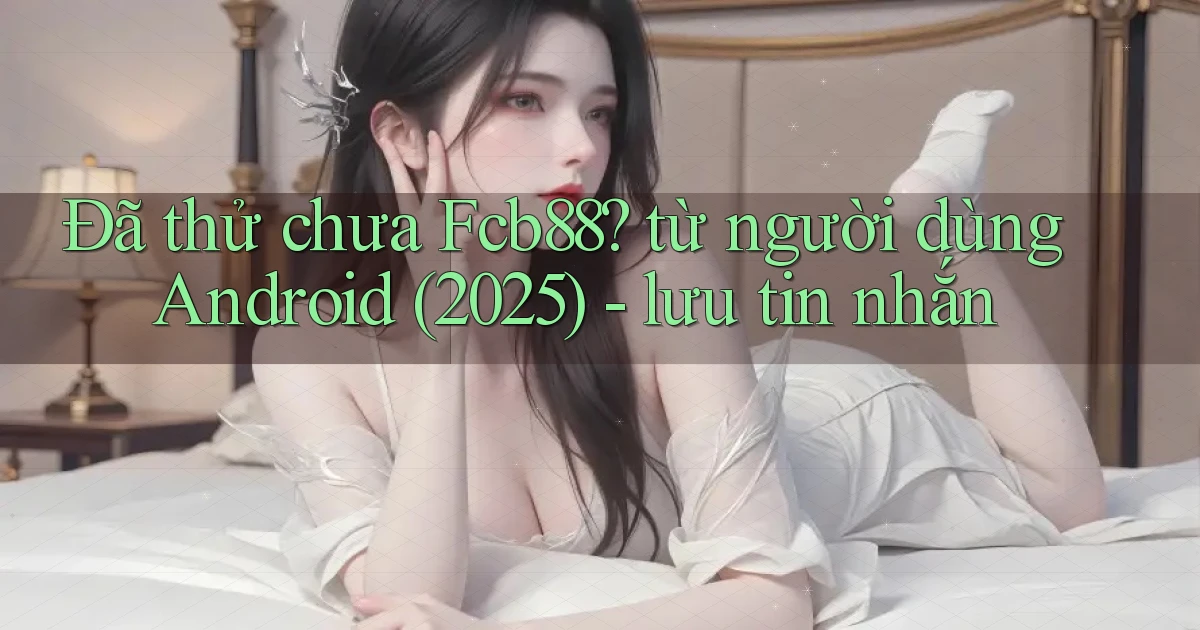 Đã thử chưa Fcb88 từ người dùng Android (2025)   lưu tin nhắn
