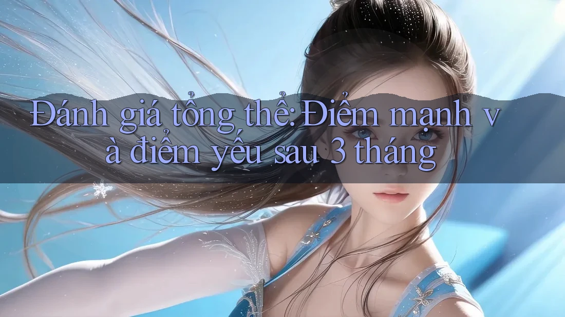 Đánh giá tổng thể: Điểm mạnh và điểm yếu sau 3 tháng
