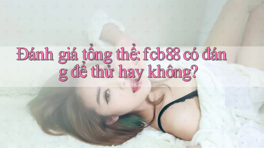 Đánh giá tổng thể: fcb88 có đáng để thử hay không? Đánh giá tổng thể: fcb88 có đáng để thử hay không?