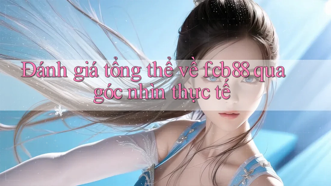 Đánh giá tổng thể về fcb88 qua góc nhìn thực tế