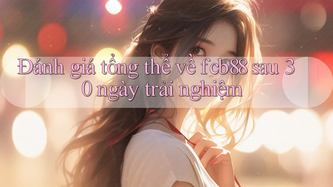 Đánh giá tổng thể về fcb88 sau 30 ngày trải nghiệm