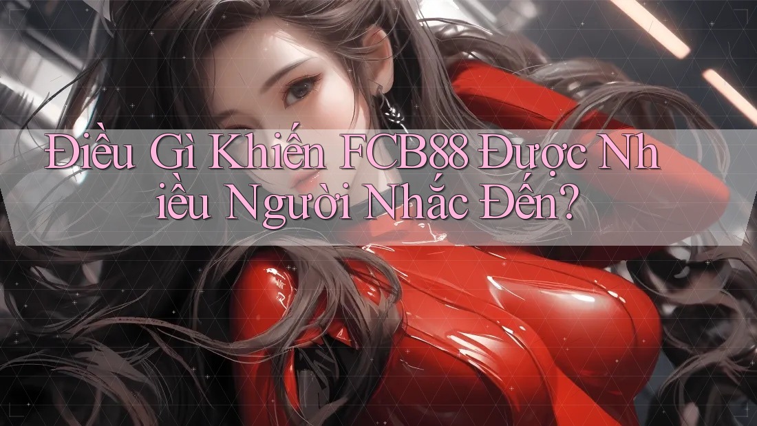Điều Gì Khiến FCB88 Được Nhiều Người Nhắc Đến?