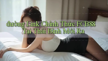 đường link chính thức fcb88 tại Thái Bình mới ra