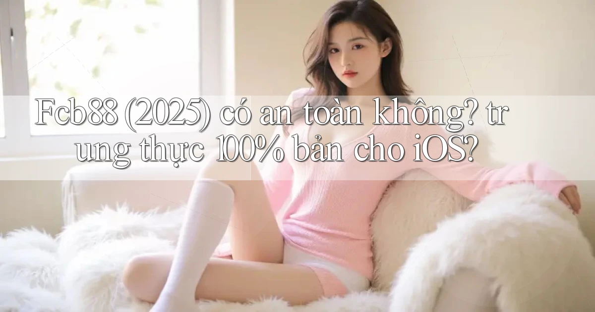 Fcb88 (2025) có an toàn không trung thực 100% bản cho iOS
