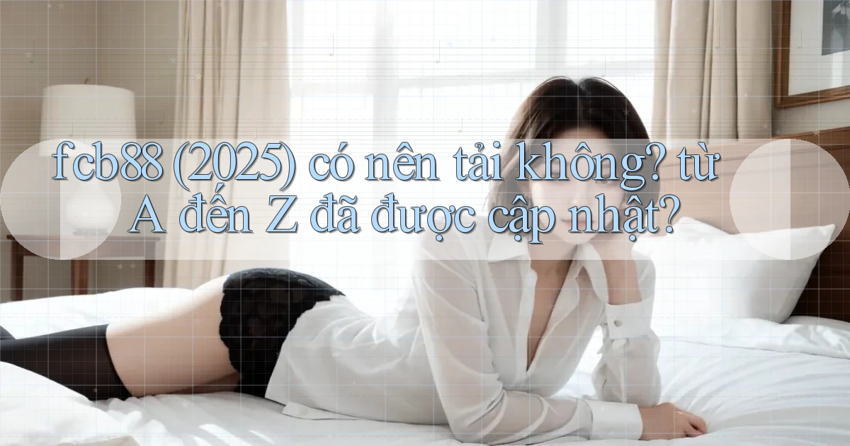 fcb88 (2025) có nên tải không từ A đến Z đã được cập nhật