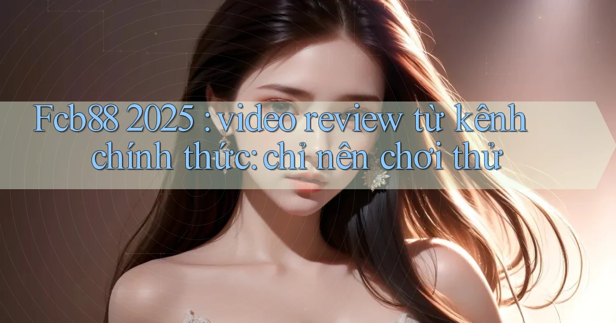 Fcb88 2025 video review từ kênh chính thức chỉ nên chơi thử