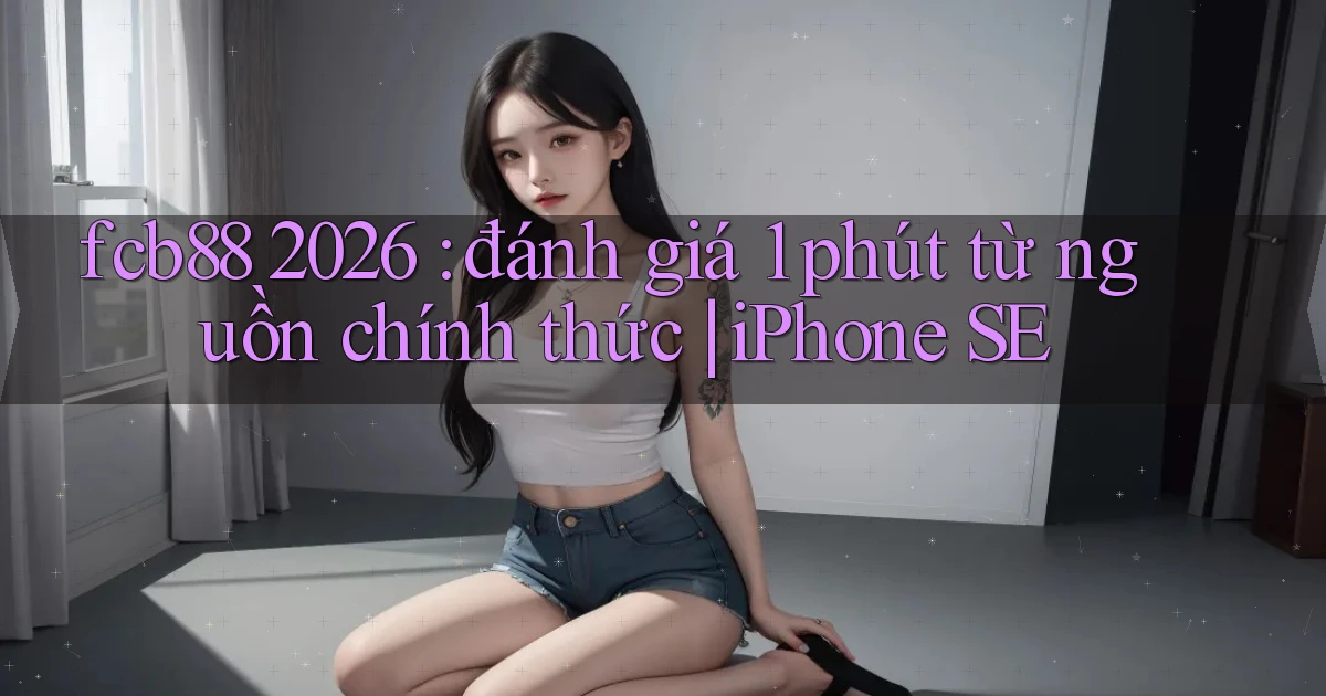 fcb88 2026 đánh giá 1 phút từ nguồn chính thức iPhone SE
