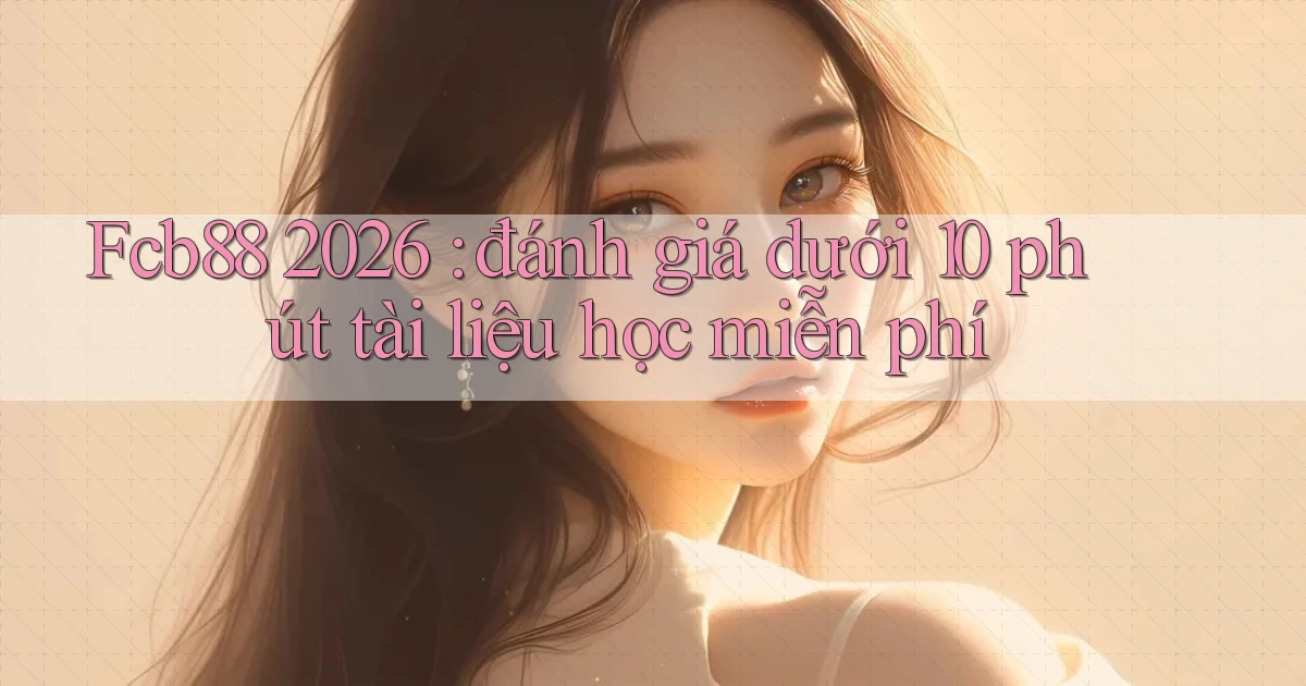Fcb88 2026 đánh giá dưới 10 phút tài liệu học miễn phí