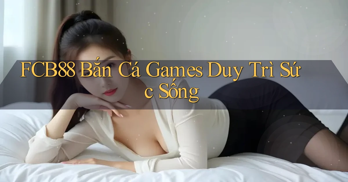 fcb88  bắn cá games duy trì sức sống