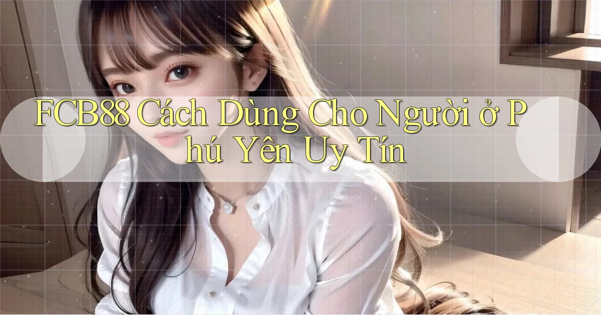 fcb88 cách dùng cho người ở Phú Yên uy tín