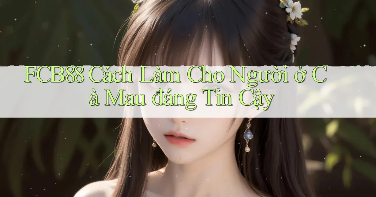 fcb88 cách làm cho người ở Cà Mau đáng tin cậy