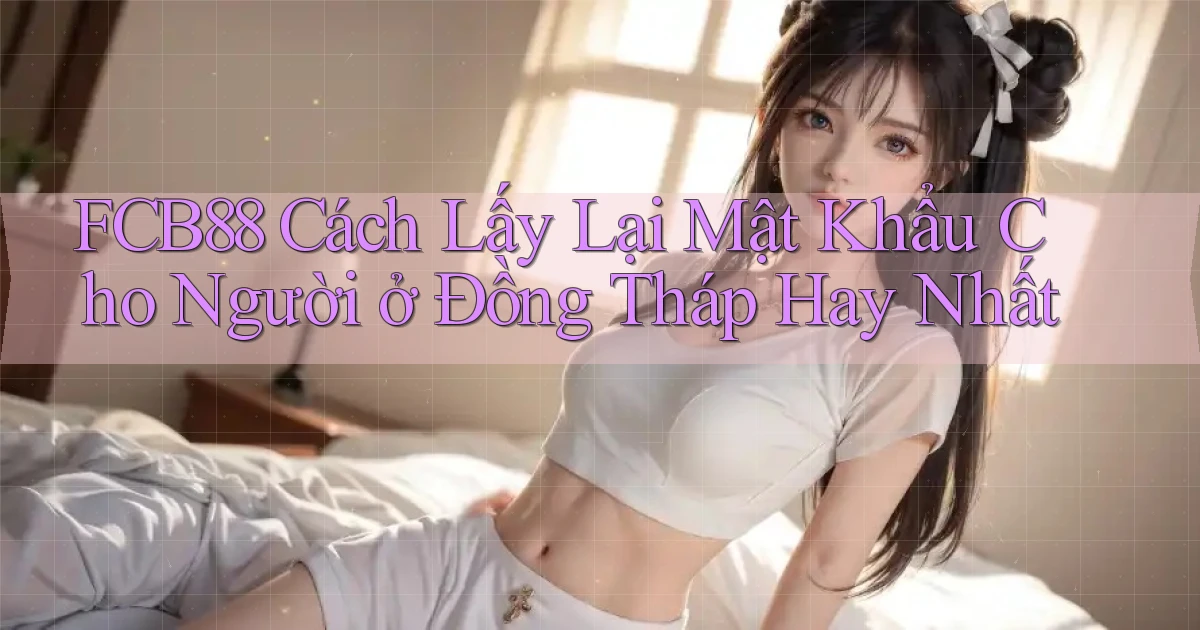 fcb88 cách lấy lại mật khẩu cho người ở Đồng Tháp hay nhất