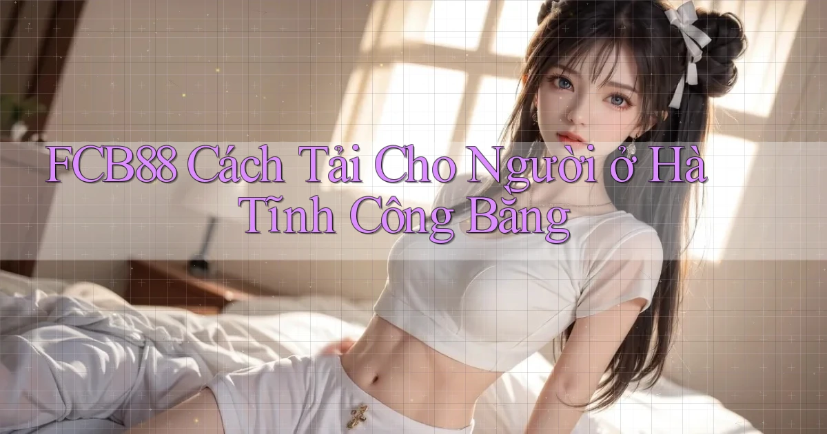 fcb88 cách tải cho người ở Hà Tĩnh công bằng