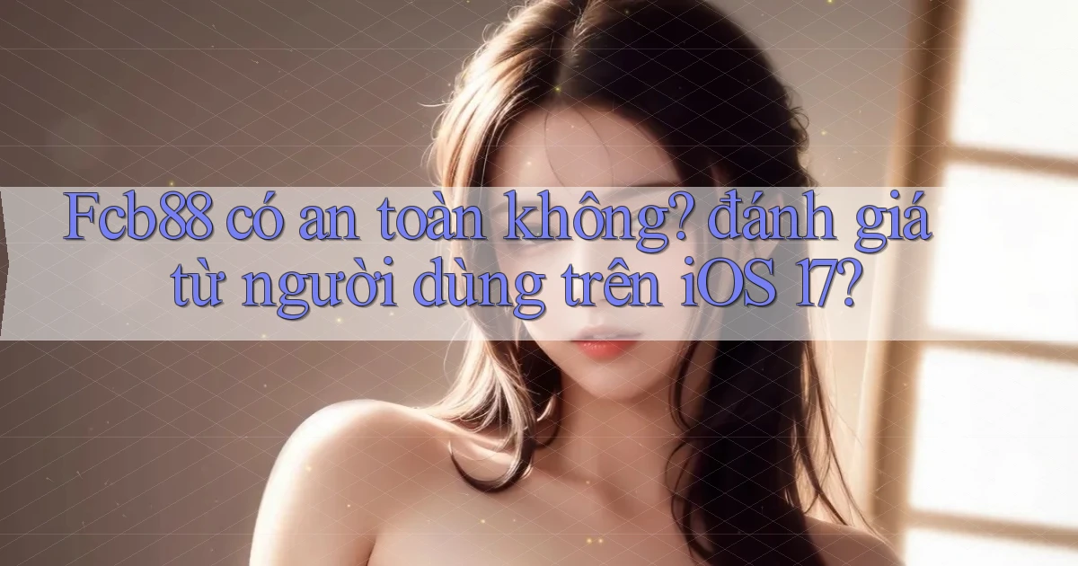 Fcb88 có an toàn không đánh giá từ người dùng trên iOS 17