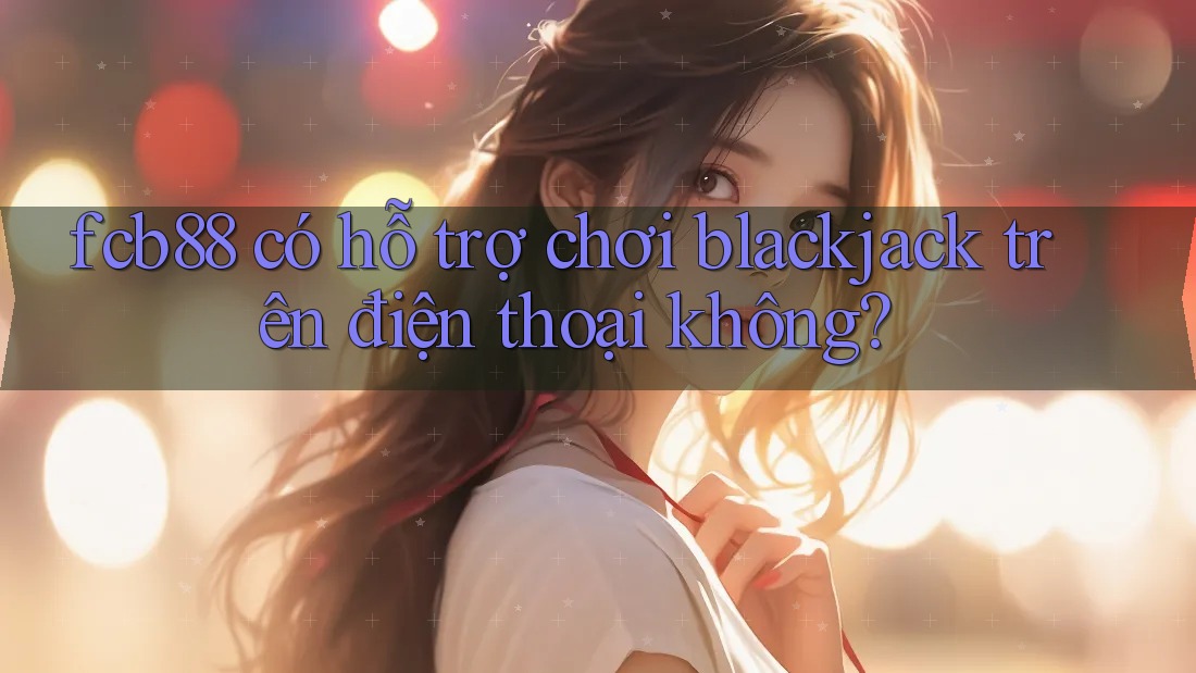 fcb88 có hỗ trợ chơi blackjack trên điện thoại không?