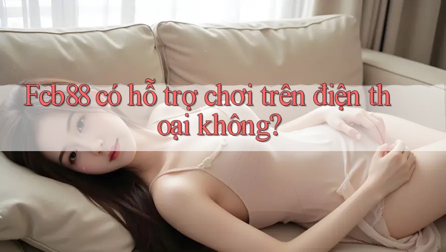 Fcb88 có hỗ trợ chơi trên điện thoại không?