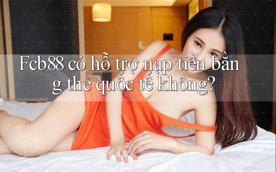 Fcb88 có hỗ trợ nạp tiền bằng thẻ quốc tế không?
