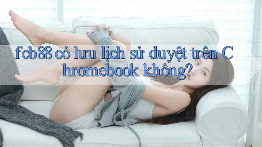 fcb88 có lưu lịch sử duyệt trên Chromebook không?