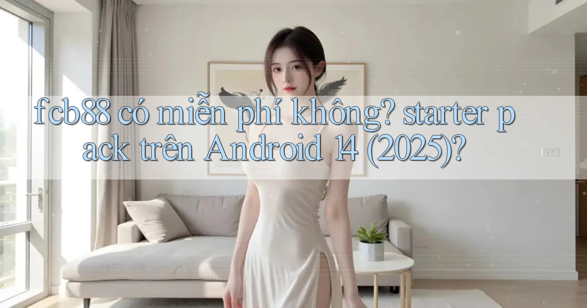 fcb88 có miễn phí không starter pack trên Android 14 (2025)