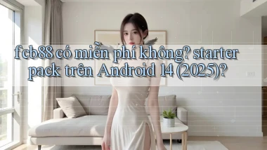 fcb88 có miễn phí không starter pack trên Android 14 (2025)