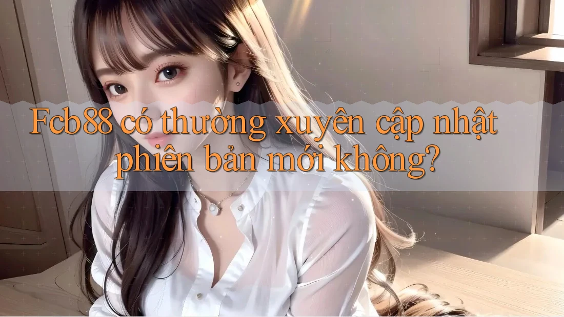 Fcb88 có thường xuyên cập nhật phiên bản mới không?