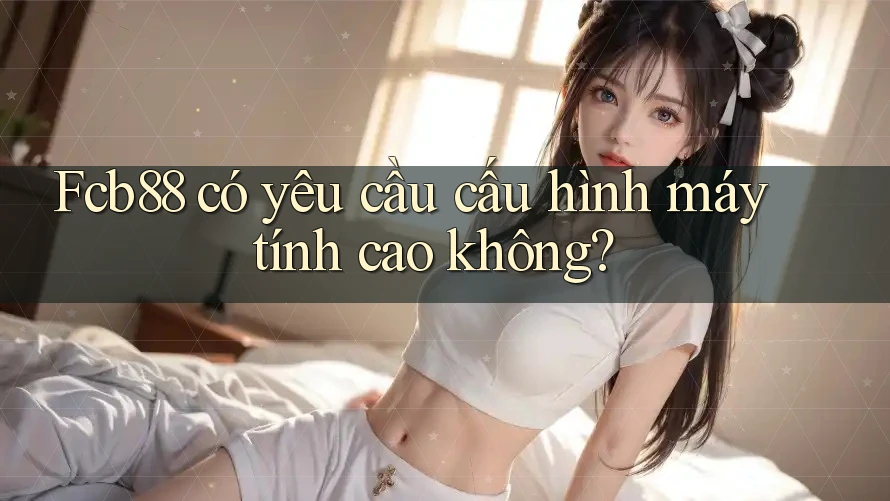 Fcb88 có yêu cầu cấu hình máy tính cao không?