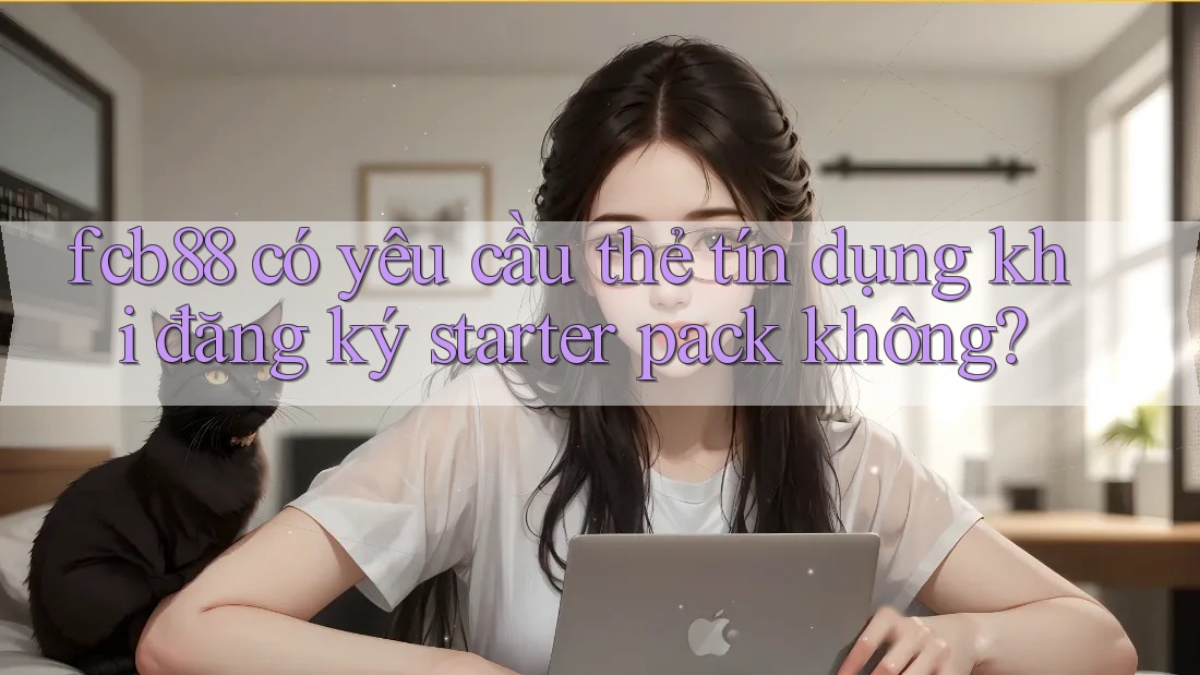 fcb88 có yêu cầu thẻ tín dụng khi đăng ký starter pack không? fcb88 có yêu cầu thẻ tín dụng khi đăng ký starter pack không?