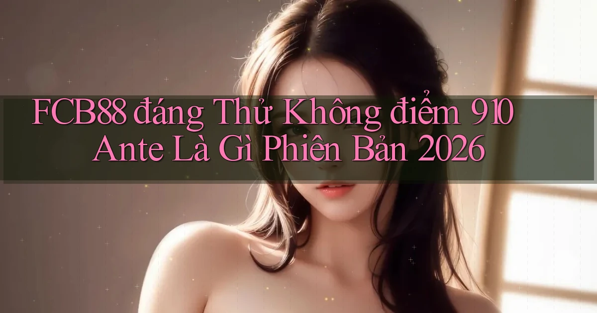 Fcb88 đáng thử không điểm 910 ante là gì phiên bản 2026