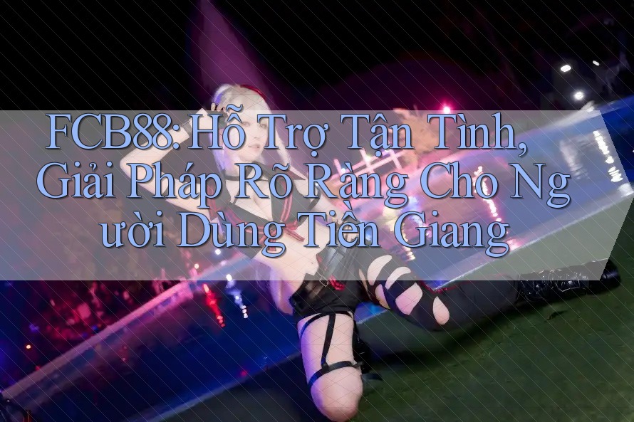 FCB88: Hỗ Trợ Tận Tình, Giải Pháp Rõ Ràng Cho Người Dùng Tiền Giang FCB88: Hỗ Trợ Tận Tình, Giải Pháp Rõ Ràng Cho Người Dùng Tiền Giang