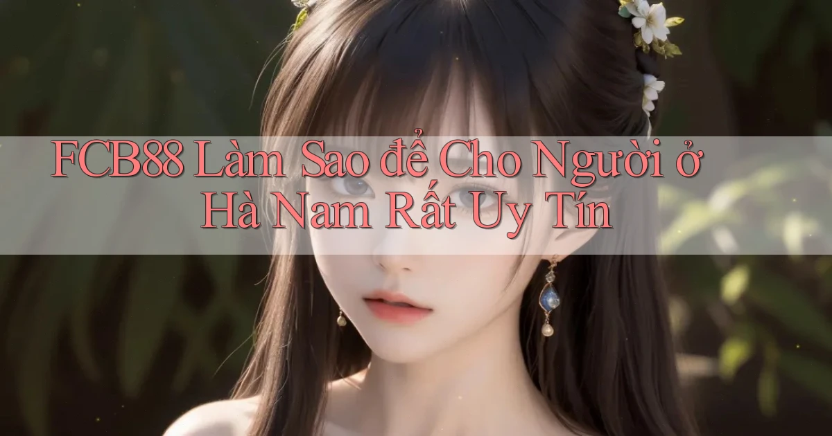 fcb88 làm sao để cho người ở Hà Nam rất uy tín