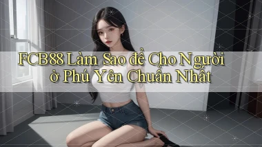 fcb88 làm sao để cho người ở Phú Yên chuẩn nhất