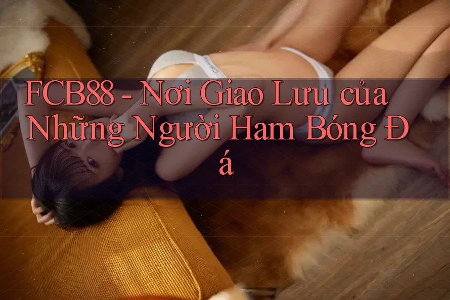 FCB88 - Nơi Giao Lưu của Những Người Ham Bóng Đá