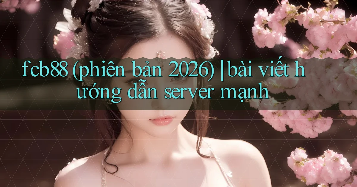 fcb88 (phiên bản 2026) bài viết hướng dẫn server mạnh