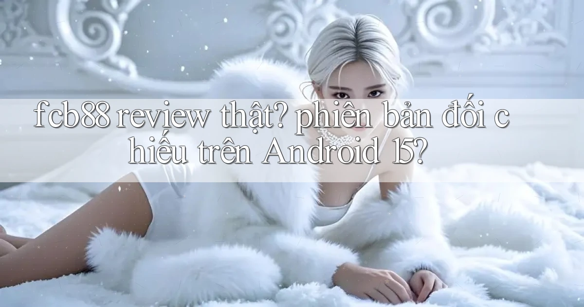 fcb88 review thật phiên bản đối chiếu trên Android 15
