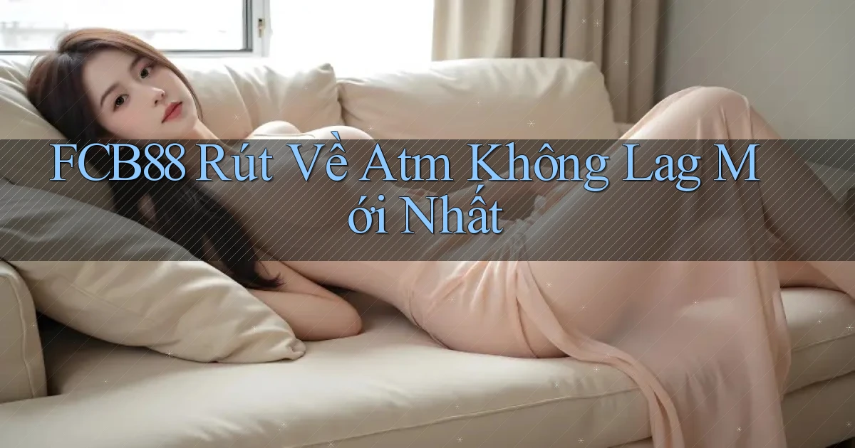 fcb88 rút về atm không lag mới nhất