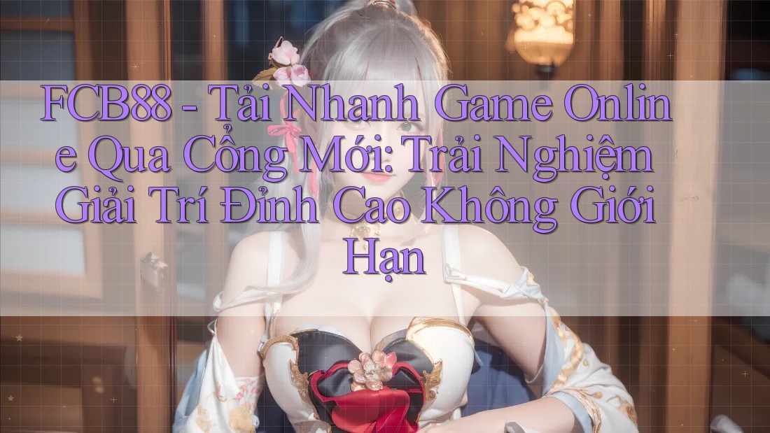 FCB88 - Tải Nhanh Game Online Qua Cổng Mới: Trải Nghiệm Giải Trí Đỉnh Cao Không Giới Hạn