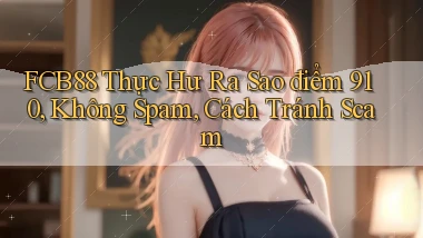 fcb88 thực hư ra sao điểm 910, không spam, cách tránh scam