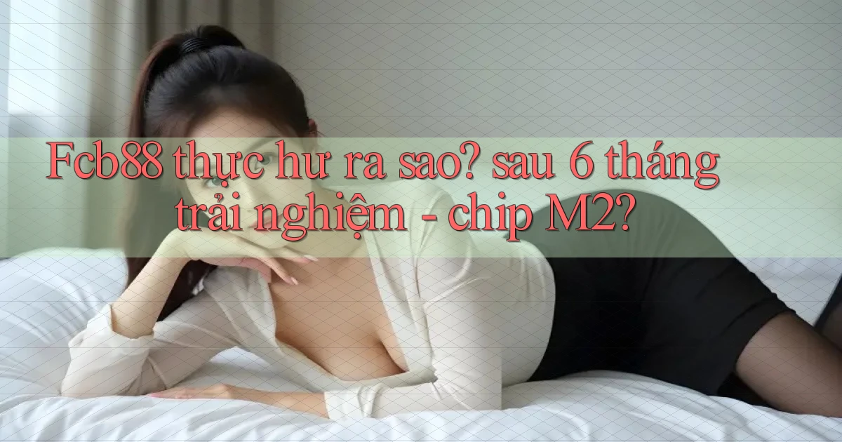 Fcb88 thực hư ra sao sau 6 tháng trải nghiệm   chip M2