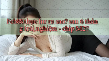 Fcb88 thực hư ra sao sau 6 tháng trải nghiệm   chip M2