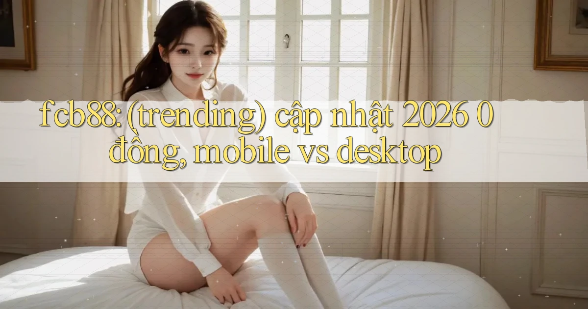 fcb88 (trending) cập nhật 2026 0 đồng, mobile vs desktop
