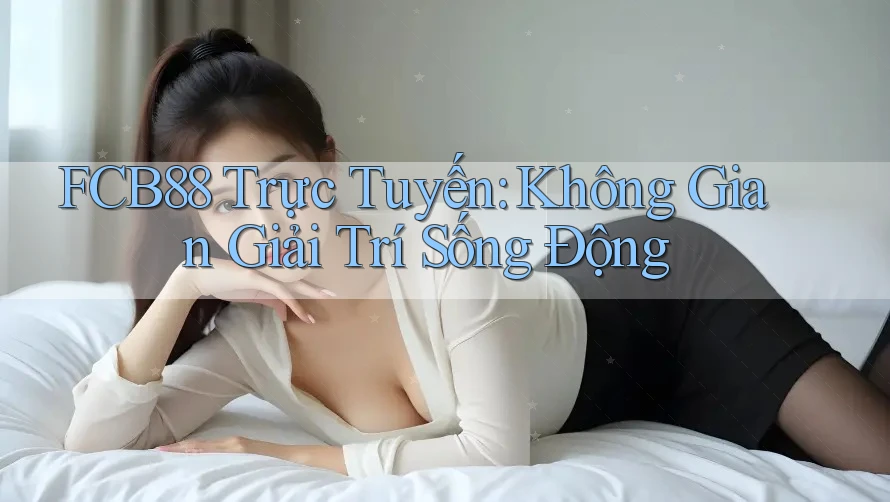 FCB88 Trực Tuyến: Không Gian Giải Trí Sống Động