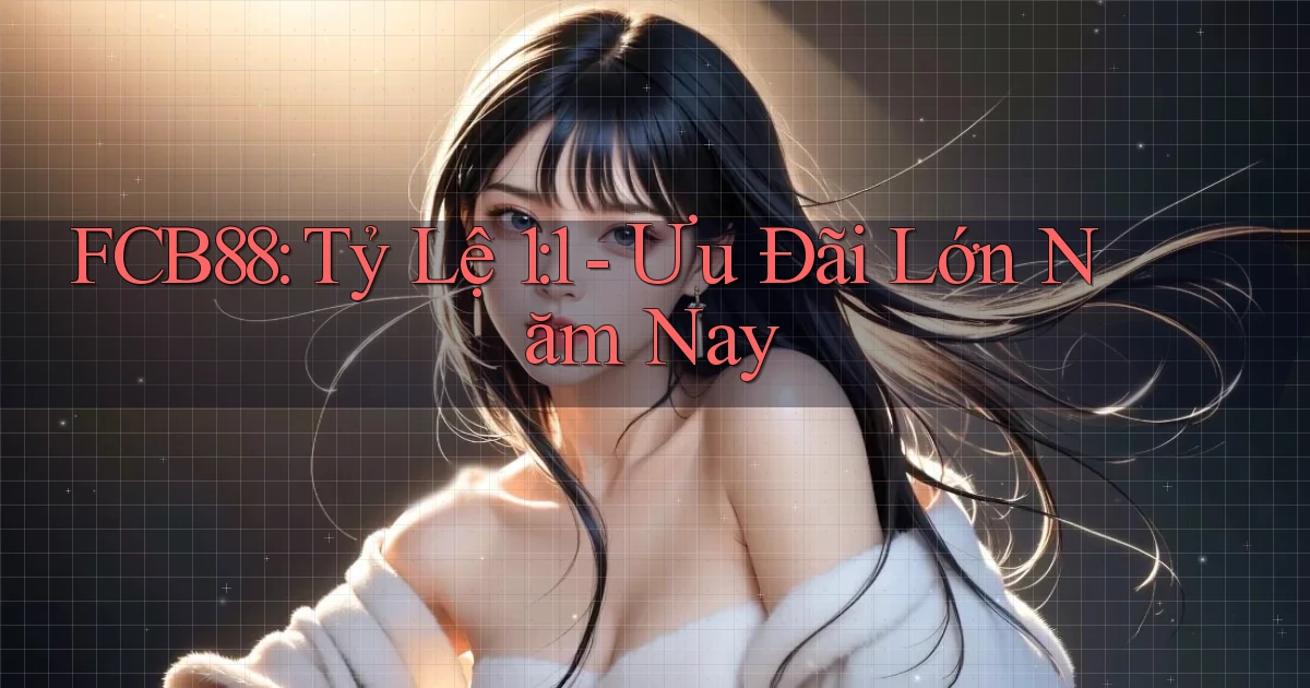fcb88 tỷ lệ 1：1 ưu đãi lớn năm nay