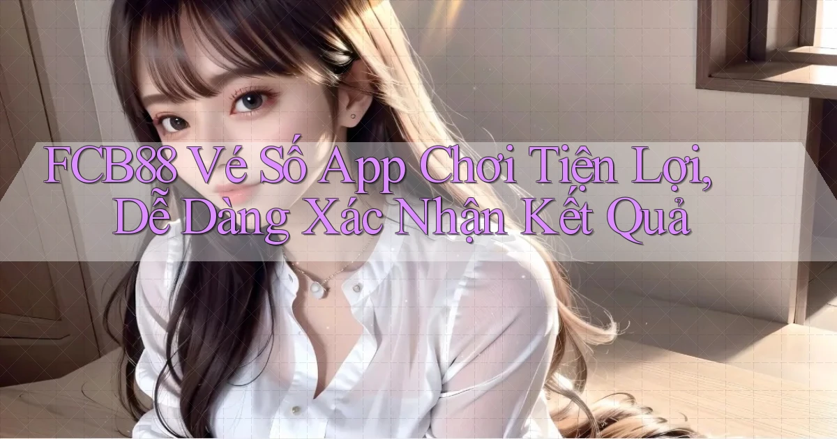 fcb88  vé số app chơi tiện lợi, dễ dàng xác nhận kết quả